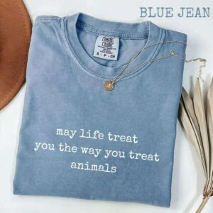 May Life Treat You the Way You Treat Animals Comfort Colors