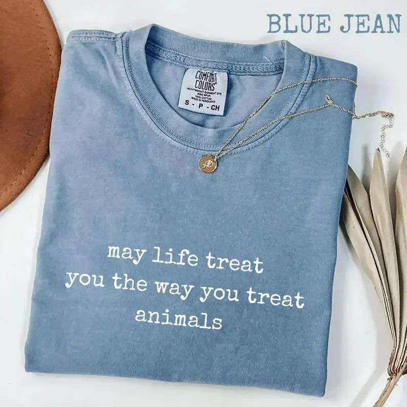 May Life Treat You the Way You Treat Animals Comfort Colors May Life Treat You the Way You Treat Animals Comfort Colors